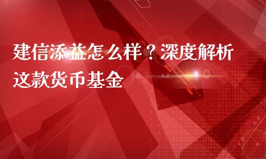 建信添益怎么样？深度解析这款货币基金_https://www.lcjysmgs.com_恒指直播平台_第1张