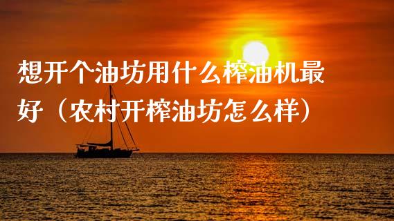 想开个油坊用什么榨油机最好(农村开榨油坊怎么样)_恒指直播平台_第1张_恒生指数直播_恒指直播平台_德指行情直播_黄金期货直播喊单 想开个油坊用什么榨油机最好(农村开榨油坊怎么样)_https://www.lcjysmgs.com_恒指直播平台_第1张