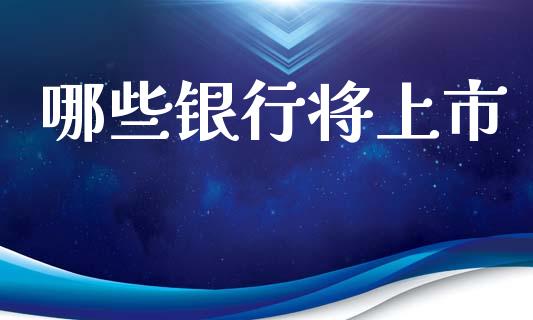 哪些银行将上市_https://www.lcjysmgs.com_黄金期货直播喊单_第1张