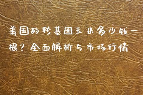 美国的转基因玉米多少钱一根？全面解析与市场行情_https://www.lcjysmgs.com_德指行情直播_第1张