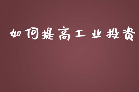 如何提高工业投资_https://www.lcjysmgs.com_恒生指数直播_第1张