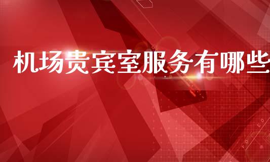 机场贵宾室服务有哪些_https://www.lcjysmgs.com_德指行情直播_第1张