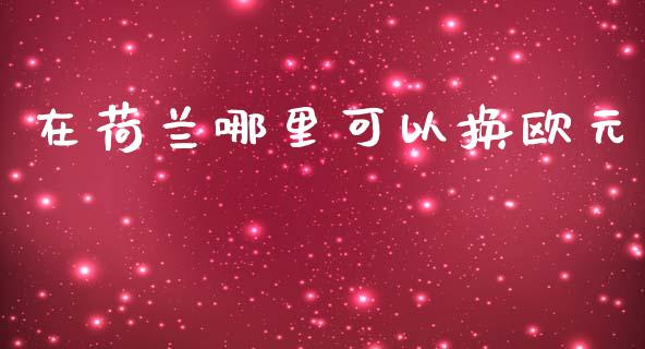 在荷兰哪里可以换欧元_https://www.lcjysmgs.com_恒指直播平台_第1张