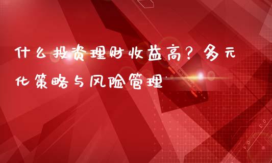 什么投资理财收益高？多元化策略与风险管理_https://www.lcjysmgs.com_黄金期货直播喊单_第1张