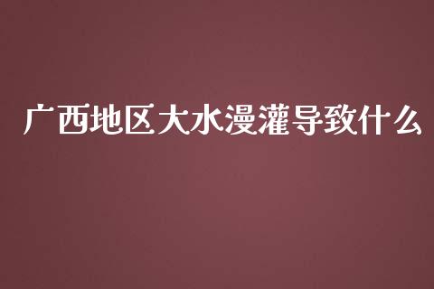 广西地区大水漫灌导致什么_https://www.lcjysmgs.com_黄金期货直播喊单_第1张