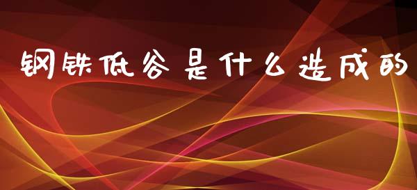 钢铁低谷是什么造成的_https://www.lcjysmgs.com_黄金期货直播喊单_第1张