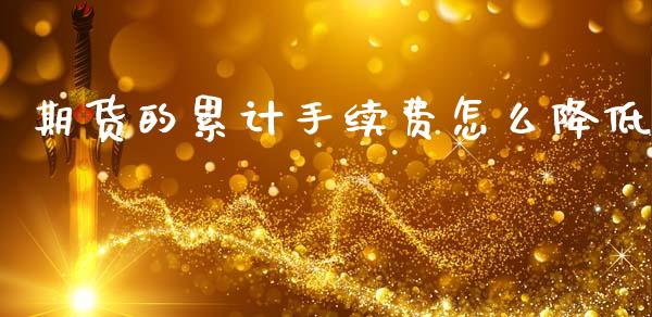 期货的累计手续费怎么降低_https://www.lcjysmgs.com_恒指直播平台_第1张