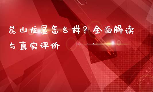 昆山龙显怎么样？全面解读与真实评价_https://www.lcjysmgs.com_恒指直播平台_第1张