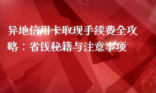 异地信用卡取现手续费全攻略：省钱秘籍与注意事项_https://www.lcjysmgs.com_恒指直播平台_第1张