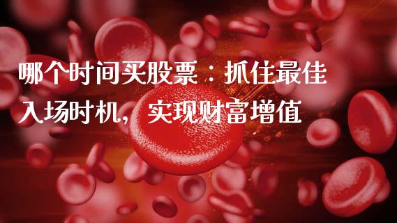 哪个时间买股票：抓住最佳入场时机，实现财富增值_https://www.lcjysmgs.com_黄金期货直播喊单_第1张