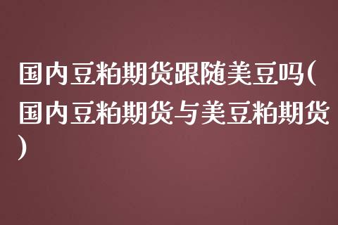 国内豆粕期货跟随美豆吗(国内豆粕期货与美豆粕期货)_https://www.lcjysmgs.com_黄金期货直播喊单_第1张