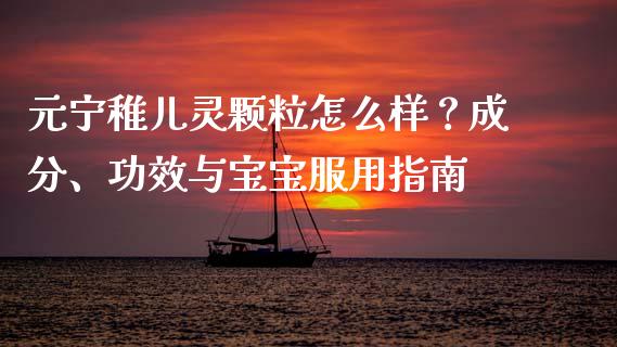 元宁稚儿灵颗粒怎么样？成分、功效与宝宝服用指南_https://www.lcjysmgs.com_恒生指数直播_第1张