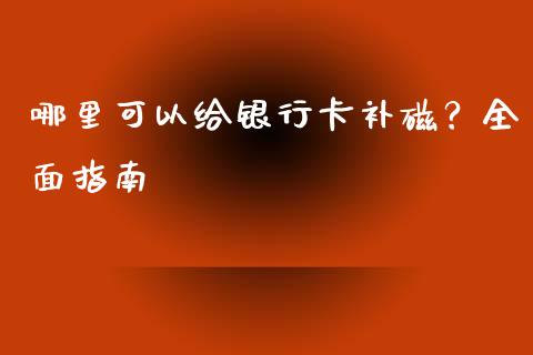 哪里可以给银行卡补磁？全面指南_https://www.lcjysmgs.com_黄金期货直播喊单_第1张