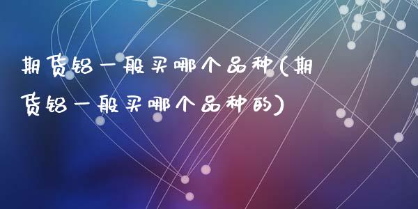 期货铝一般买哪个品种(期货铝一般买哪个品种的)_https://www.lcjysmgs.com_黄金期货直播喊单_第1张