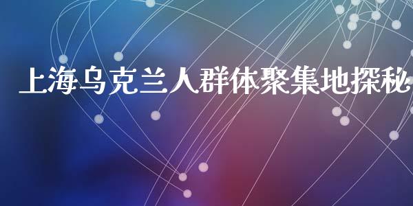上海乌克兰人群体聚集地探秘_https://www.lcjysmgs.com_恒指直播平台_第1张