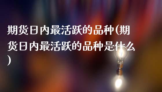 期货日内最活跃的品种(期货日内最活跃的品种是什么)_https://www.lcjysmgs.com_恒生指数直播_第1张