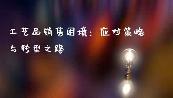 工艺品销售困境：应对策略与转型之路_https://www.lcjysmgs.com_恒生指数直播_第1张