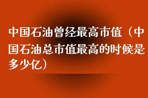 中国石油曾经最高市值（中国石油总市值最高的时候是多少亿）_https://www.lcjysmgs.com_恒指直播平台_第1张