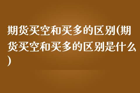 期货买空和买多的区别(期货买空和买多的区别是什么)_https://www.lcjysmgs.com_恒生指数直播_第1张