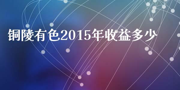 铜陵有色2015年收益多少_https://www.lcjysmgs.com_恒生指数直播_第1张