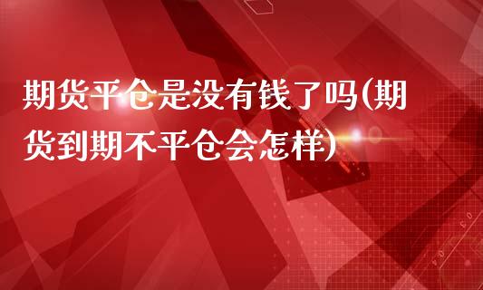 期货平仓是没有钱了吗(期货到期不平仓会怎样)_https://www.lcjysmgs.com_德指行情直播_第1张