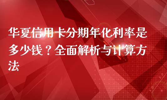华夏信用卡分期年化利率是多少钱？全面解析与计算方法_https://www.lcjysmgs.com_恒指直播平台_第1张