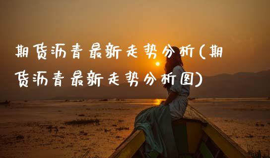 期货沥青最新走势分析(期货沥青最新走势分析图)_https://www.lcjysmgs.com_恒指直播平台_第1张