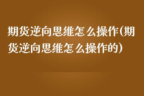 期货逆向思维怎么操作(期货逆向思维怎么操作的)_https://www.lcjysmgs.com_黄金期货直播喊单_第1张