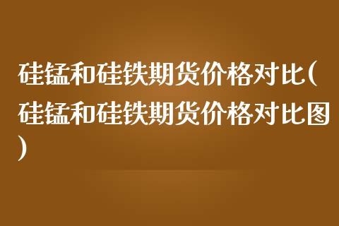 硅锰和硅铁期货价格对比(硅锰和硅铁期货价格对比图)_https://www.lcjysmgs.com_恒生指数直播_第1张