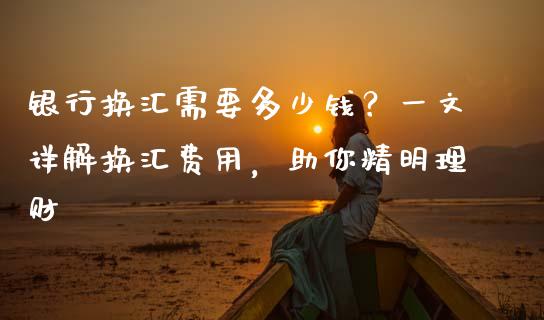 银行换汇需要多少钱？一文详解换汇费用，助你精明理财_https://www.lcjysmgs.com_黄金期货直播喊单_第1张