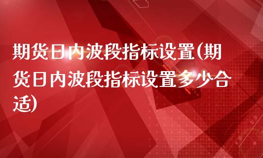 期货日内波段指标设置(期货日内波段指标设置多少合适)_https://www.lcjysmgs.com_恒生指数直播_第1张