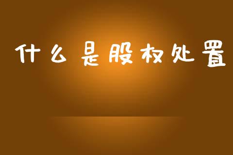 什么是股权处置_https://www.lcjysmgs.com_恒生指数直播_第1张