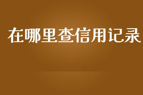 在哪里查信用记录_https://www.lcjysmgs.com_恒指直播平台_第1张