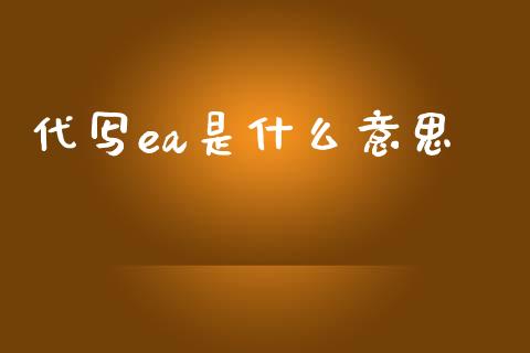 代写ea是什么意思_https://www.lcjysmgs.com_黄金期货直播喊单_第1张