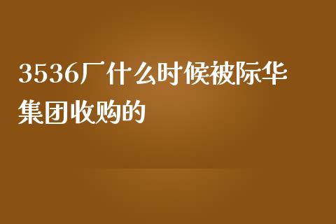 3536厂什么时候被际华集团收购的_https://www.lcjysmgs.com_恒生指数直播_第1张