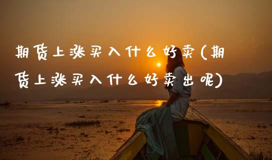 期货上涨买入什么好卖(期货上涨买入什么好卖出呢)_https://www.lcjysmgs.com_恒生指数直播_第1张