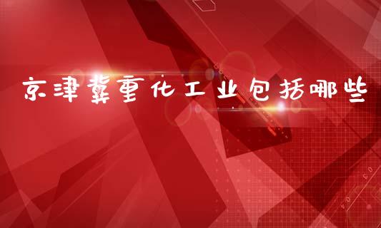 京津冀重化工业包括哪些_https://www.lcjysmgs.com_黄金期货直播喊单_第1张