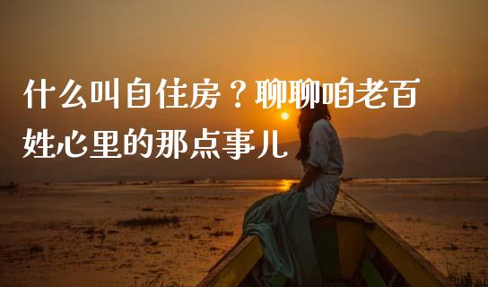什么叫自住房？聊聊咱老百姓心里的那点事儿_https://www.lcjysmgs.com_黄金期货直播喊单_第1张