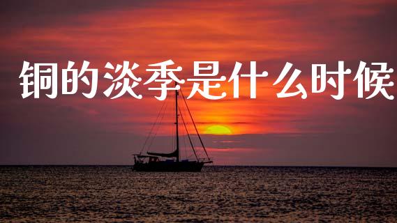 铜的淡季是什么时候_https://www.lcjysmgs.com_恒指直播平台_第1张