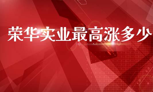 荣华实业最高涨多少_https://www.lcjysmgs.com_黄金期货直播喊单_第1张