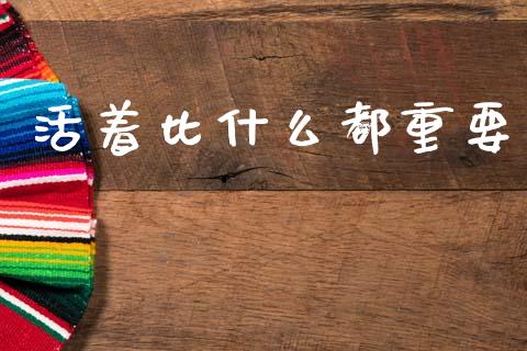 活着比什么都重要_https://www.lcjysmgs.com_恒指直播平台_第1张