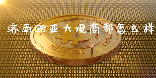 济南欧亚大观商都怎么样_https://www.lcjysmgs.com_德指行情直播_第1张