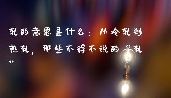 轧的意思是什么：从冷轧到热轧，那些不得不说的“轧”_https://www.lcjysmgs.com_黄金期货直播喊单_第1张