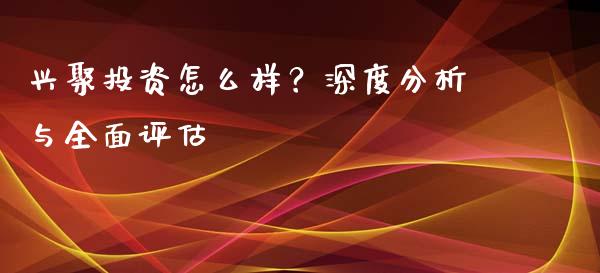 兴聚投资怎么样？深度分析与全面评估_https://www.lcjysmgs.com_德指行情直播_第1张