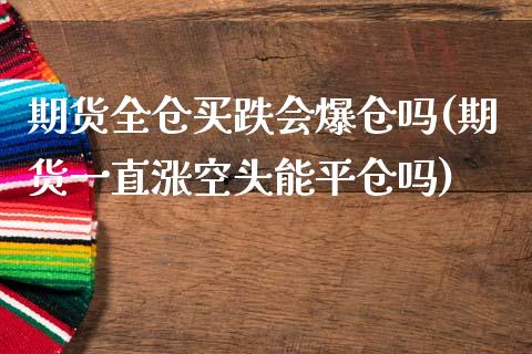 期货全仓买跌会爆仓吗(期货一直涨空头能平仓吗)_https://www.lcjysmgs.com_恒指直播平台_第1张