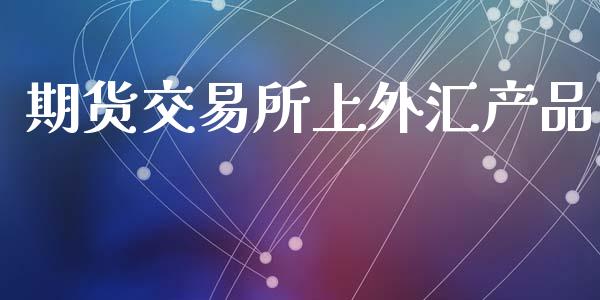期货交易所上外汇产品_https://www.lcjysmgs.com_黄金期货直播喊单_第1张