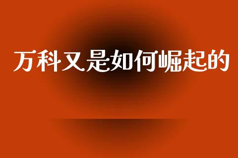 万科又是如何崛起的_https://www.lcjysmgs.com_德指行情直播_第1张