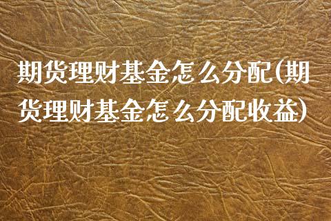 期货理财基金怎么分配(期货理财基金怎么分配收益)_https://www.lcjysmgs.com_德指行情直播_第1张