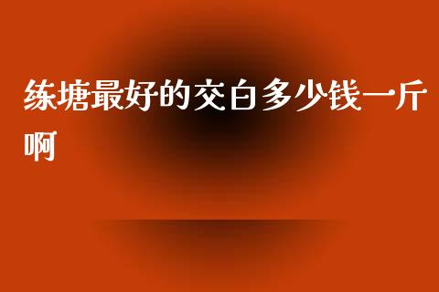 练塘最好的交白多少钱一斤啊_https://www.lcjysmgs.com_黄金期货直播喊单_第1张