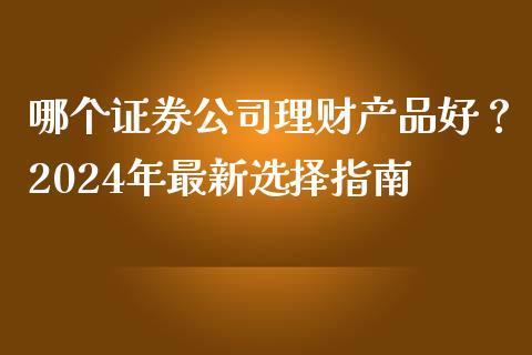 哪个证券公司理财产品好？2024年最新选择指南_https://www.lcjysmgs.com_德指行情直播_第1张